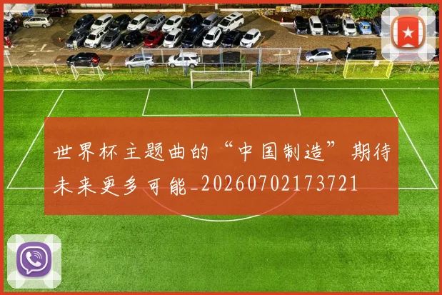 世界杯主题曲的“中国制造”期待未来更多可能_20260702173721