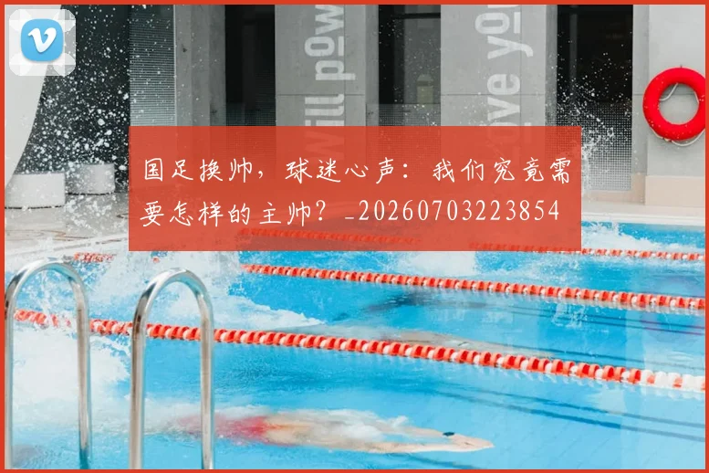 国足换帅，球迷心声：我们究竟需要怎样的主帅？_20260703223854