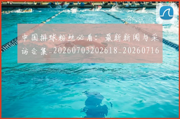 中国排球粉丝必看：最新新闻与采访合集_20260703202618_20260716182248