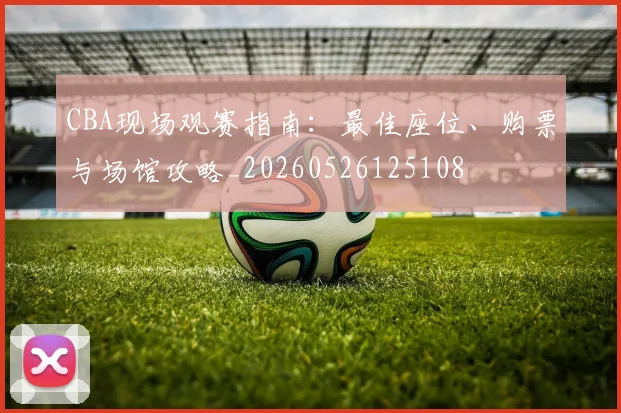 CBA现场观赛指南:最佳座位、购票与场馆攻略_20260526125108