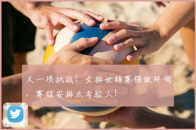 又一项挑战！女排世锦赛强敌环伺，赛程安排太考验人！