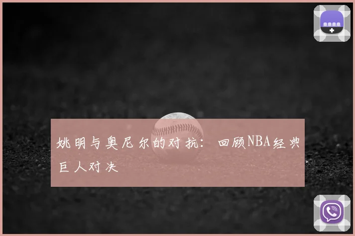 姚明与奥尼尔的对抗：回顾NBA经典巨人对决