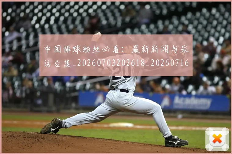中国排球粉丝必看：最新新闻与采访合集_20260703202618_20260716182248