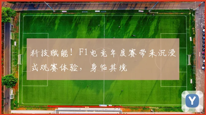 科技赋能!F1电竞年度赛带来沉浸式观赛体验,身临其境