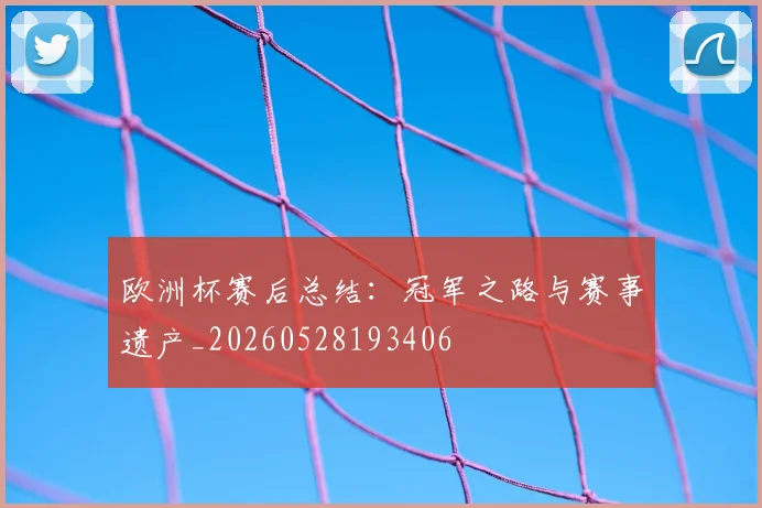 欧洲杯赛后总结:冠军之路与赛事遗产_20260528193406