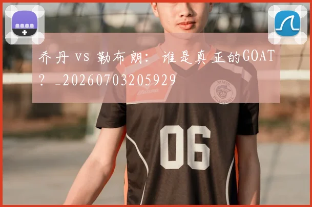 乔丹 vs 勒布朗：谁是真正的GOAT？_20260703205929