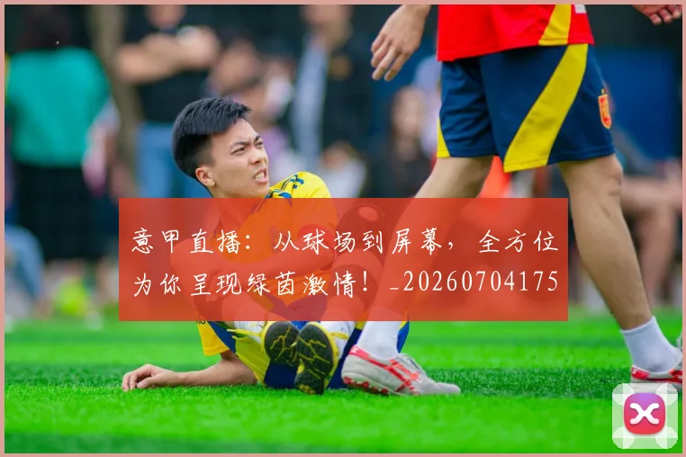 意甲直播：从球场到屏幕，全方位为你呈现绿茵激情！_20260704175403