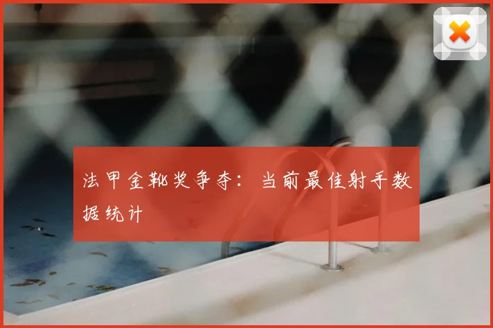 法甲金靴奖争夺：当前最佳射手数据统计