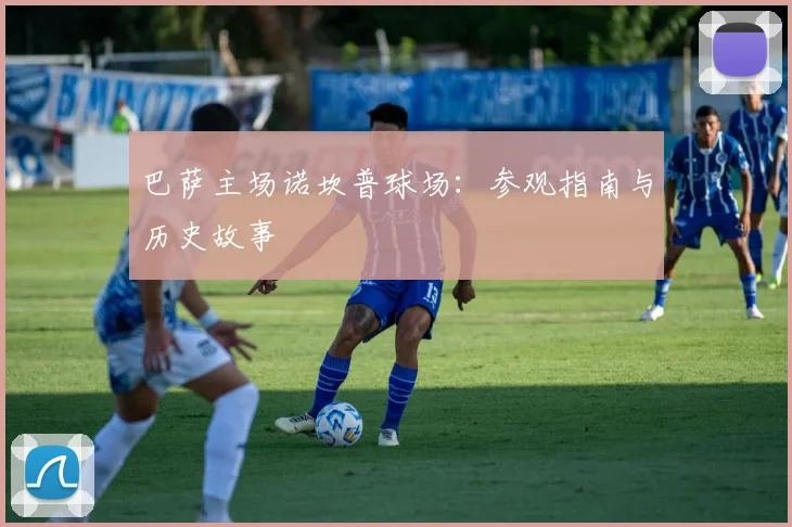 巴萨主场诺坎普球场：参观指南与历史故事