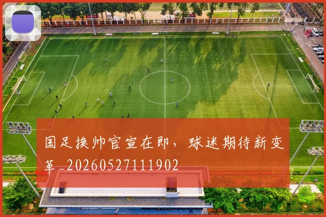 国足换帅官宣在即，球迷期待新变革_20260527111902