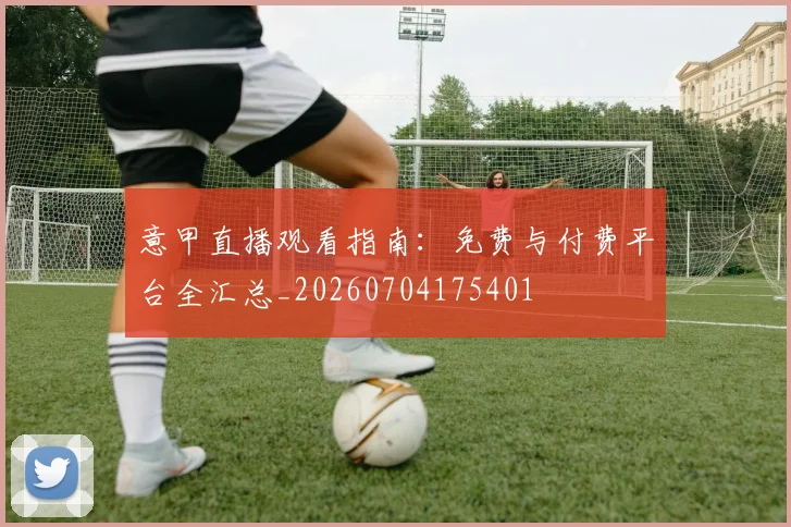 意甲直播观看指南:免费与付费平台全汇总_20260704175401