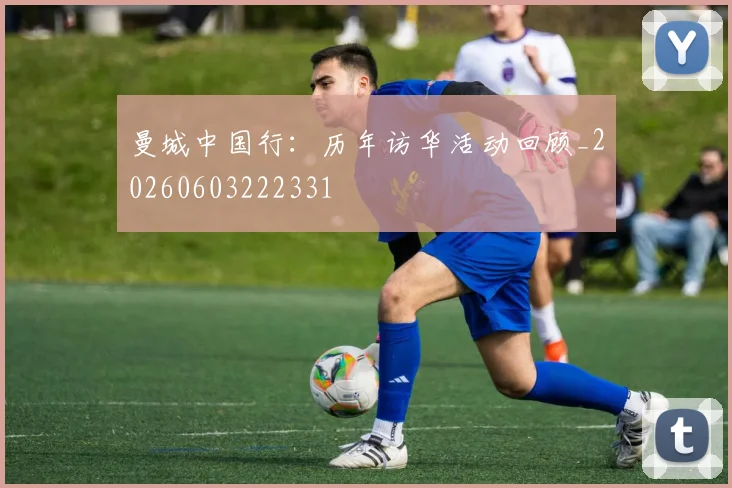 曼城中国行：历年访华活动回顾_20260603222331