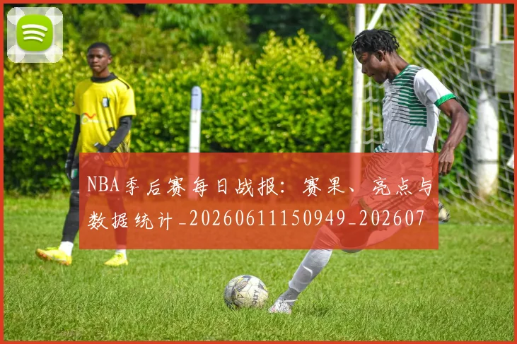 NBA季后赛每日战报:赛果、亮点与数据统计_20260611150949_20260702165157