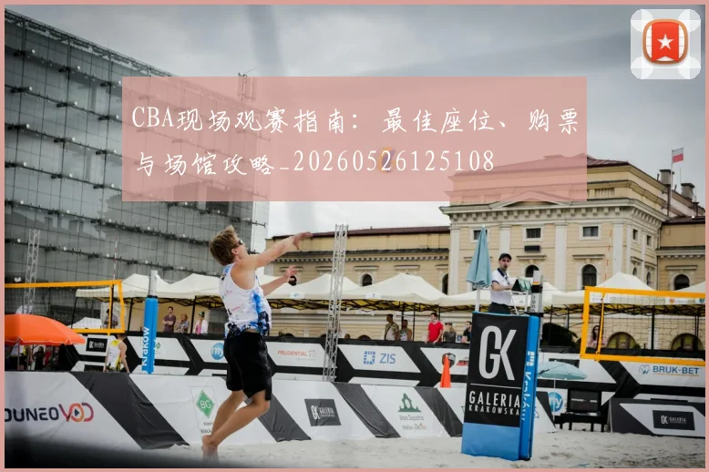 CBA现场观赛指南：最佳座位、购票与场馆攻略_20260526125108