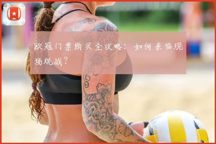 欧冠门票购买全攻略:如何亲临现场观战?